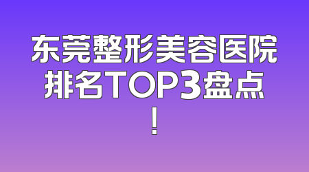 东莞整形美容医院排名TOP3盘点！