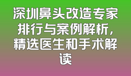 深圳鼻头改造专家排行与案例解析，精选医生和手术解读