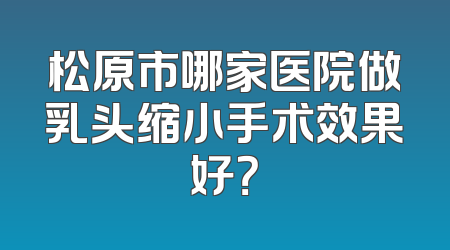 松原市哪家医院做乳头缩小手术效果好？