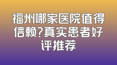 福州哪家医院值得信赖？真实患者好评推荐