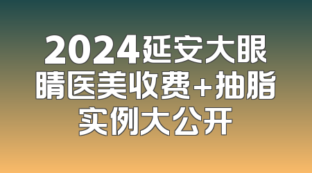 2024延安大眼睛医美收费+抽脂实例大公开