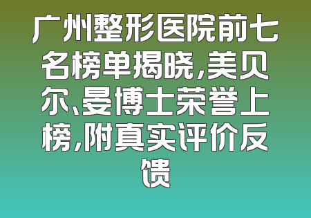 广州整形医院前七名榜单揭晓，美贝尔、晏博士荣誉上榜，附真实评价反馈