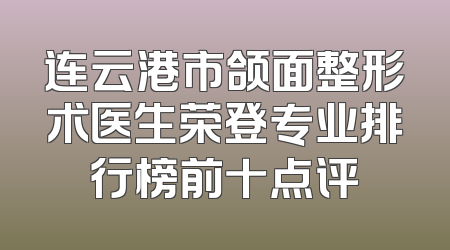 连云港市颌面整形术医生荣登专业排行榜前十点评