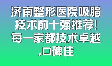 济南整形医院吸脂技术前十强推荐！每一家都技术卓越，口碑佳