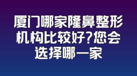 厦门哪家隆鼻整形机构比较好？您会选择哪一家