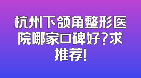 杭州下颌角整形医院哪家口碑好？求推荐！