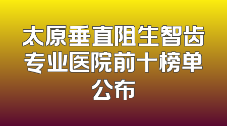 太原垂直阻生智齿专业医院前十榜单公布