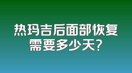 热玛吉后面部恢复需要多少天？