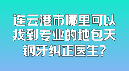 连云港市哪里可以找到专业的地包天钢牙纠正医生？