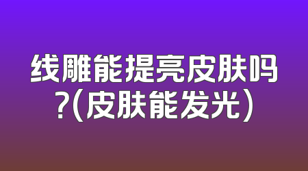 线雕能提亮皮肤吗？(皮肤能发光)