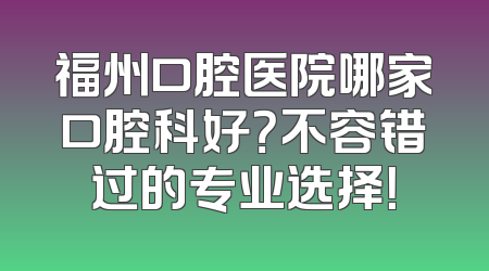 福州口腔医院哪家口腔科好？不容错过的专业选择！