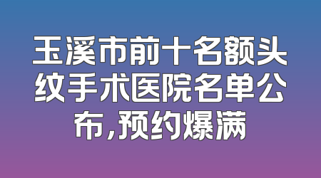 玉溪市前十名额头纹手术医院名单公布，预约爆满