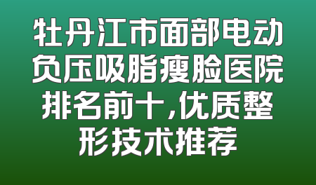 牡丹江市面部电动负压吸脂瘦脸医院排名前十，优质整形技术推荐