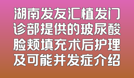 湖南发友汇植发门诊部提供的玻尿酸脸颊填充术后护理及可能并发症介绍