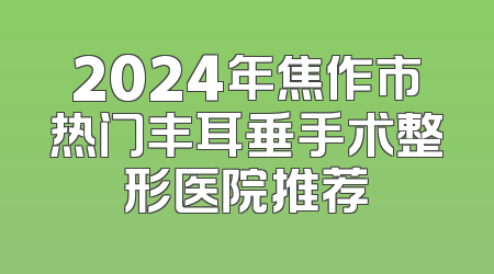 2024年焦作市热门丰耳垂手术整形医院推荐