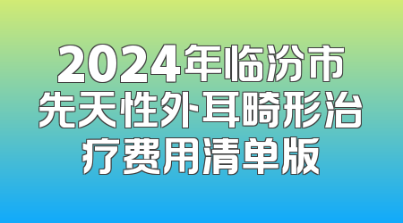 2024年临汾市先天性外耳畸形治疗费用清单版