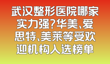 武汉整形医院哪家实力强？华美、爱思特、美莱等受欢迎机构入选榜单