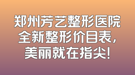 郑州芳艺整形医院全新整形价目表，美丽就在指尖！