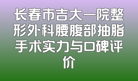 长春市吉大一院整形外科腰腹部抽脂手术实力与口碑评价
