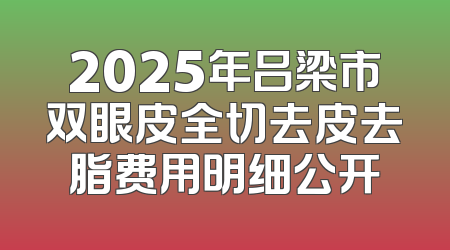 2025年吕梁市双眼皮全切去皮去脂费用明细公开