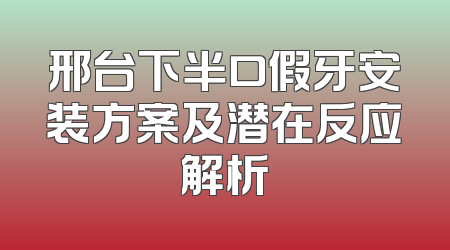邢台下半口假牙安装方案及潜在反应解析