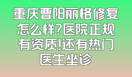重庆曹阳丽格修复怎么样？医院正规有资质！还有热门医生坐诊