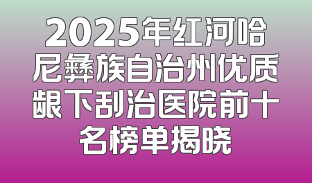 2025年红河哈尼彝族自治州优质龈下刮治医院前十名榜单揭晓