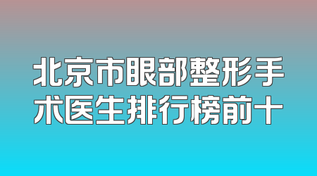 北京市眼部整形手术医生排行榜前十