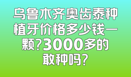 乌鲁木齐奥齿泰种植牙价格多少钱一颗？3000多的敢种吗？