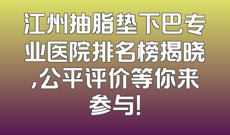 江州抽脂垫下巴专业医院排名榜揭晓，公平评价等你来参与！
