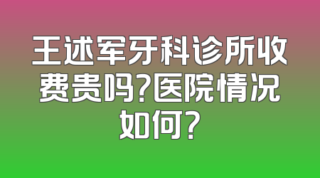 王述军牙科诊所收费贵吗？医院情况如何？