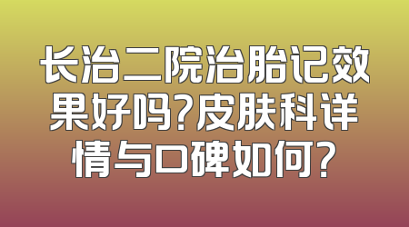 长治二院治胎记效果好吗？皮肤科详情与口碑如何？