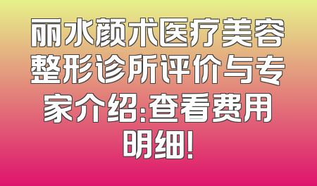 丽水颜术医疗美容整形诊所评价与专家介绍：查看费用明细！