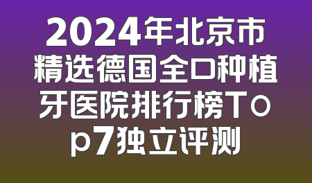 2024年北京市精选德国全口种植牙医院排行榜Top7独立评测