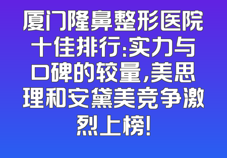 厦门隆鼻整形医院十佳排行：实力与口碑的较量，美思理和安黛美竞争激烈上榜！