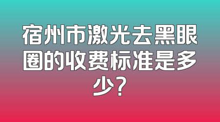 宿州市激光去黑眼圈的收费标准是多少？