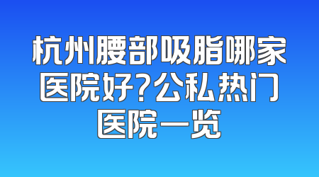 杭州腰部吸脂哪家医院好？公私热门医院一览