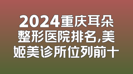 2024重庆耳朵整形医院排名，美姬美诊所位列前十