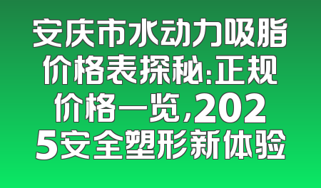 安庆市水动力吸脂价格表探秘：正规价格一览，2025安全塑形新体验