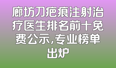 廊坊刀疤痕注射治疗医生排名前十免费公示，专业榜单出炉