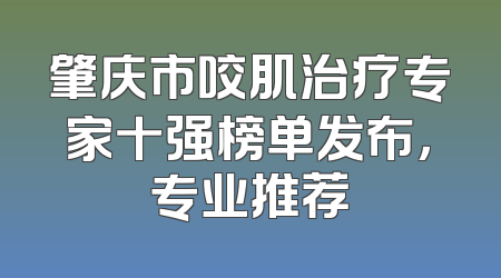 肇庆市咬肌治疗专家十强榜单发布，专业推荐