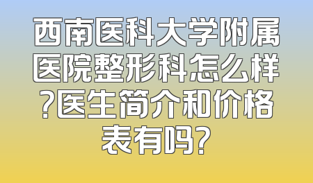 西南医科大学附属医院整形科怎么样？医生简介和价格表有吗？