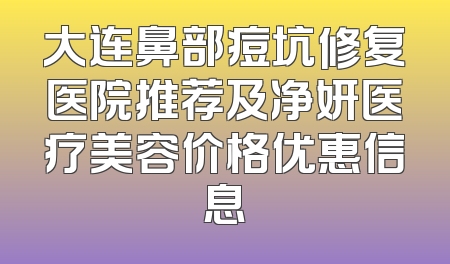 大连鼻部痘坑修复医院推荐及净妍医疗美容价格优惠信息