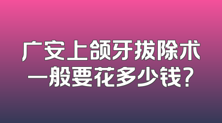 广安上颌牙拔除术一般要花多少钱？