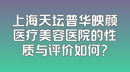 上海天坛普华映颜医疗美容医院的性质与评价如何？