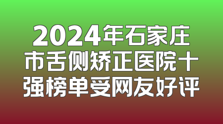 2024年石家庄市舌侧矫正医院十强榜单受网友好评