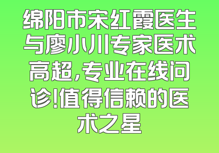 绵阳市宋红霞医生与廖小川专家医术高超，专业在线问诊！值得信赖的医术之星