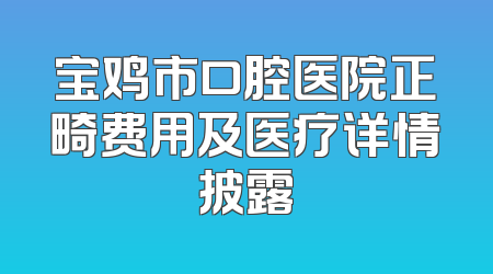 宝鸡市口腔医院正畸费用及医疗详情披露