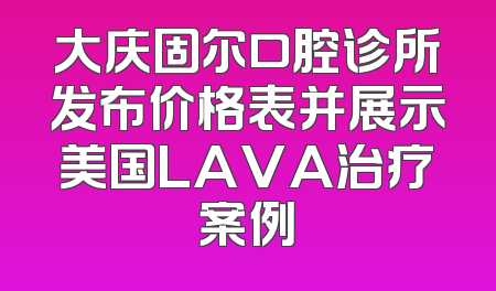 大庆固尔口腔诊所发布价格表并展示美国LAVA治疗案例
