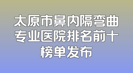 太原市鼻内隔弯曲专业医院排名前十榜单发布